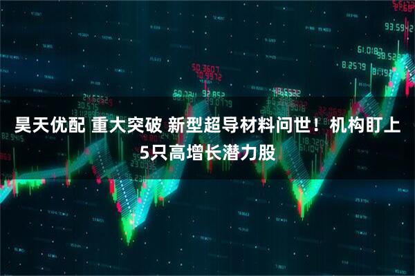 昊天优配 重大突破 新型超导材料问世！机构盯上5只高增长潜力股