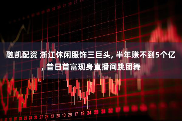 融凯配资 浙江休闲服饰三巨头, 半年赚不到5个亿, 昔日首富现身直播间跳团舞