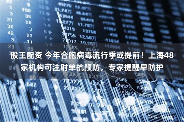 股王配资 今年合胞病毒流行季或提前！上海48家机构可注射单抗预防，专家提醒早防护