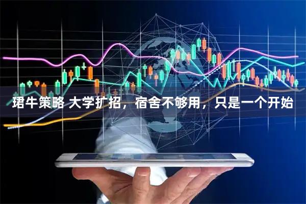 珺牛策略 大学扩招，宿舍不够用，只是一个开始
