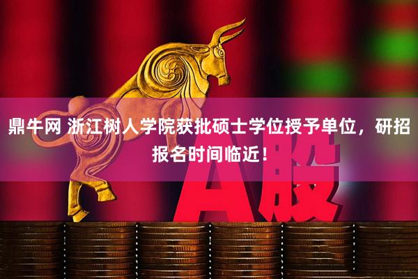 鼎牛网 浙江树人学院获批硕士学位授予单位，研招报名时间临近！