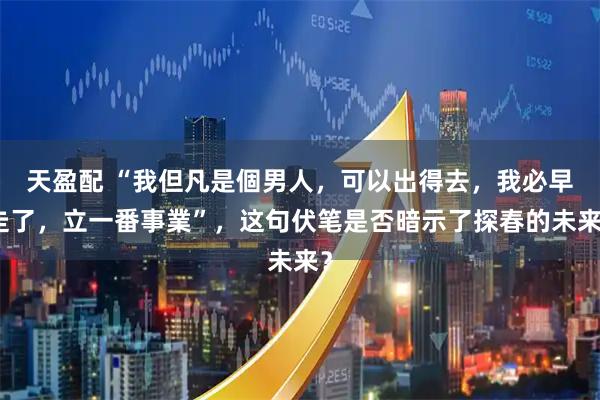 天盈配 “我但凡是個男人，可以出得去，我必早走了，立一番事業”，这句伏笔是否暗示了探春的未来？