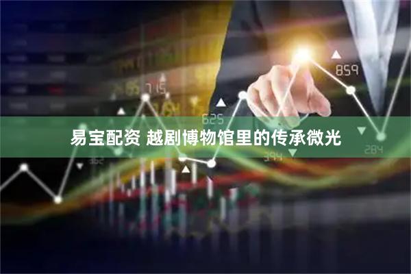 易宝配资 越剧博物馆里的传承微光