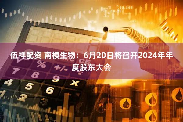 伍祥配资 南模生物：6月20日将召开2024年年度股东大会