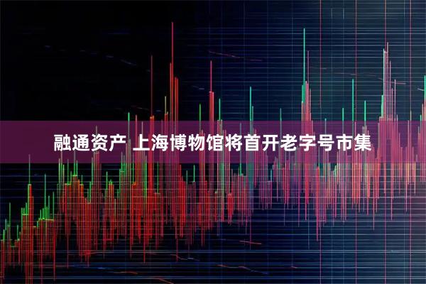 融通资产 上海博物馆将首开老字号市集