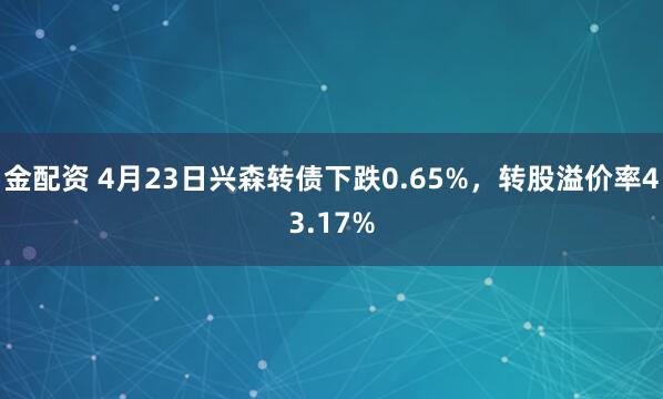 金配资 4月23日兴森转债下跌0.65%，转股溢价率43.17%