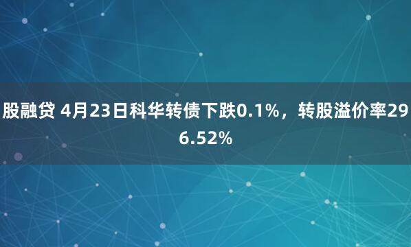 股融贷 4月23日科华转债下跌0.1%，转股溢价率296.52%