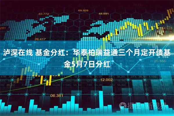泸深在线 基金分红：华泰柏瑞益通三个月定开债基金5月7日分红