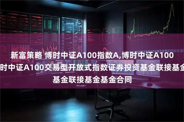 新富策略 博时中证A100指数A,博时中证A100指数C: 博时中证A100交易型开放式指数证券投资基金联接基金基金合同