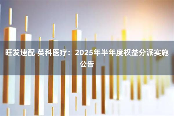 旺发速配 英科医疗：2025年半年度权益分派实施公告