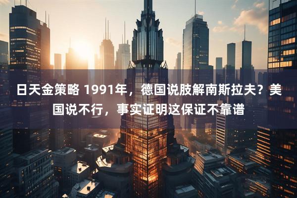 日天金策略 1991年，德国说肢解南斯拉夫？美国说不行，事实证明这保证不靠谱
