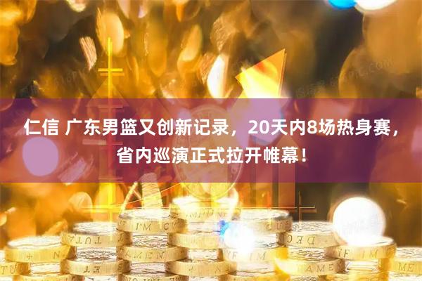 仁信 广东男篮又创新记录，20天内8场热身赛，省内巡演正式拉开帷幕！