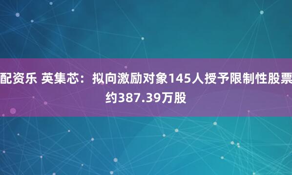 配资乐 英集芯：拟向激励对象145人授予限制性股票约387.39万股