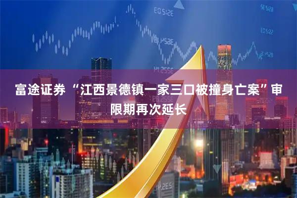 富途证券 “江西景德镇一家三口被撞身亡案”审限期再次延长
