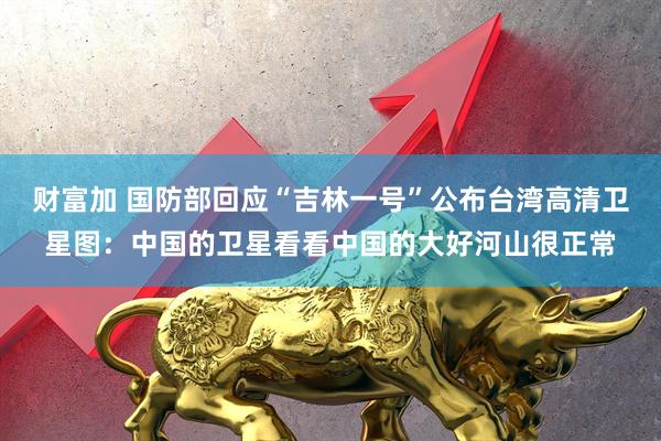 财富加 国防部回应“吉林一号”公布台湾高清卫星图：中国的卫星看看中国的大好河山很正常
