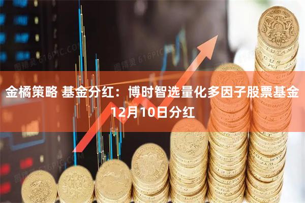 金橘策略 基金分红：博时智选量化多因子股票基金12月10日分红