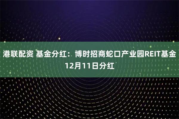 港联配资 基金分红：博时招商蛇口产业园REIT基金12月11日分红
