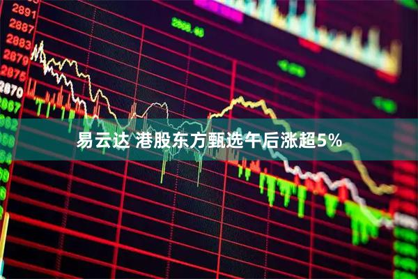 易云达 港股东方甄选午后涨超5%