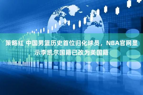 策略红 中国男篮历史首位归化球员，NBA官网显示李凯尔国籍已改为美国籍