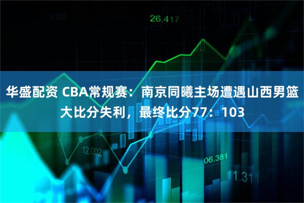 华盛配资 CBA常规赛：南京同曦主场遭遇山西男篮大比分失利，最终比分77：103
