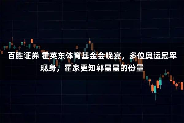 百胜证券 霍英东体育基金会晚宴，多位奥运冠军现身，霍家更知郭晶晶的份量