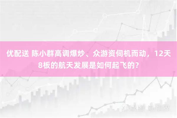 优配送 陈小群高调爆炒、众游资伺机而动，12天8板的航天发展是如何起飞的？