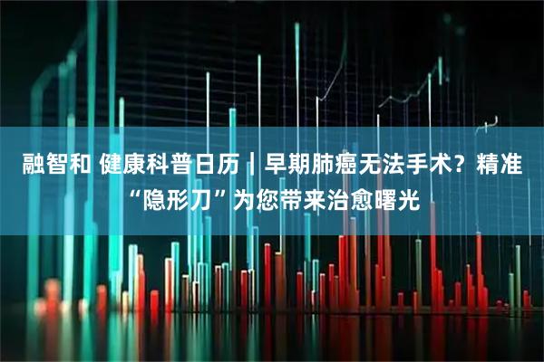 融智和 健康科普日历｜早期肺癌无法手术？精准“隐形刀”为您带来治愈曙光
