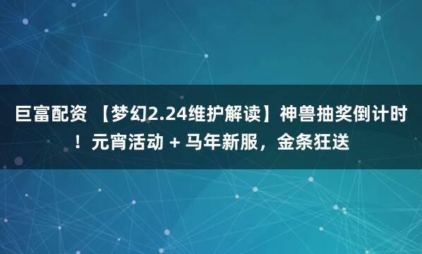 巨富配资 【梦幻2.24维护解读】神兽抽奖倒计时！元宵活动 + 马年新服，金条狂送