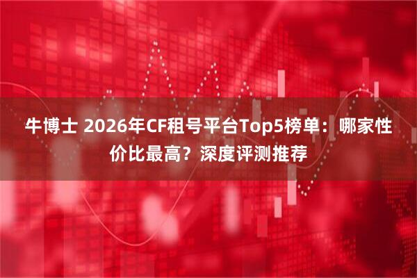 牛博士 2026年CF租号平台Top5榜单：哪家性价比最高？深度评测推荐