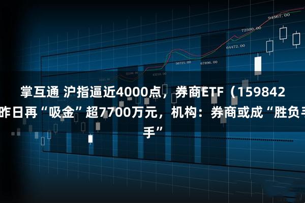 掌互通 沪指逼近4000点，券商ETF（159842）昨日再“吸金”超7700万元，机构：券商或成“胜负手”
