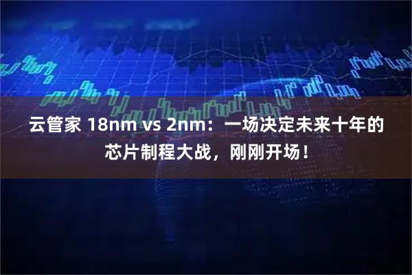 云管家 18nm vs 2nm：一场决定未来十年的芯片制程大战，刚刚开场！