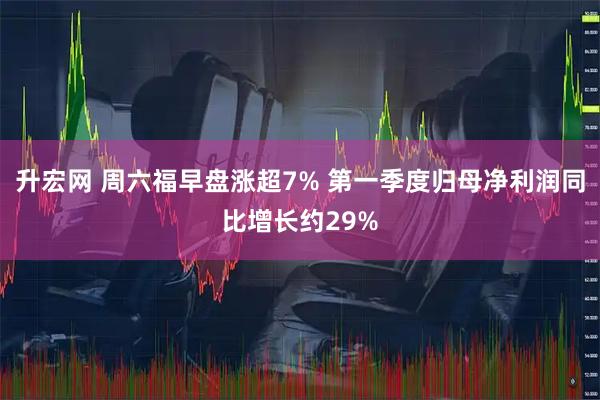 升宏网 周六福早盘涨超7% 第一季度归母净利润同比增长约29%