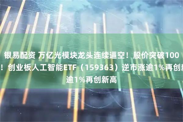 银易配资 万亿光模块龙头连续逼空！股价突破1000元！创业板人工智能ETF（159363）逆市涨逾1%再创新高